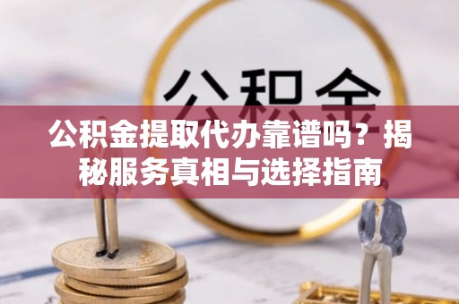洛江公积金提取代办靠谱吗？揭秘服务真相与选择指南