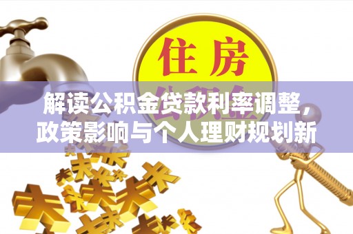 洛江解读公积金贷款利率调整，政策影响与个人理财规划新思路
