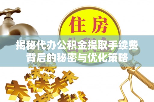 洛江揭秘代办公积金提取手续费背后的秘密与优化策略
