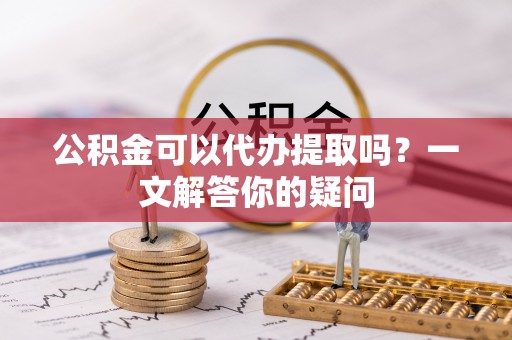 洛江公积金可以代办提取吗？一文解答你的疑问