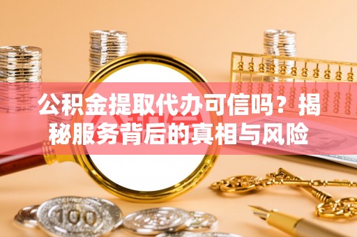 洛江公积金提取代办可信吗？揭秘服务背后的真相与风险