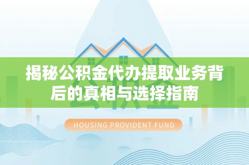 洛江揭秘公积金代办提取业务背后的真相与选择指南