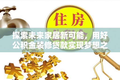 洛江探索未来家居新可能，用好公积金装修贷款实现梦想之家