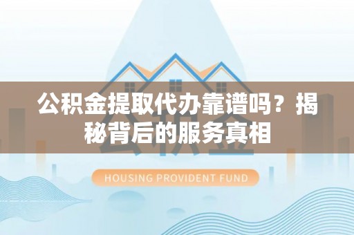 洛江公积金提取代办靠谱吗？揭秘背后的服务真相