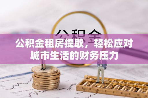 洛江公积金租房提取，轻松应对城市生活的财务压力