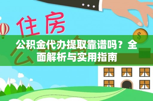 洛江公积金代办提取靠谱吗？全面解析与实用指南