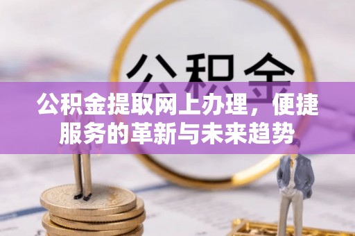 洛江公积金提取网上办理，便捷服务的革新与未来趋势
