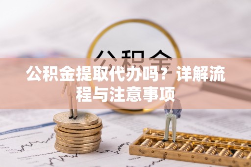 洛江公积金提取代办吗？详解流程与注意事项
