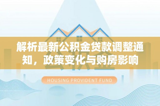 洛江解析最新公积金贷款调整通知，政策变化与购房影响