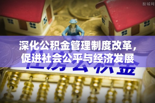 洛江深化公积金管理制度改革，促进社会公平与经济发展