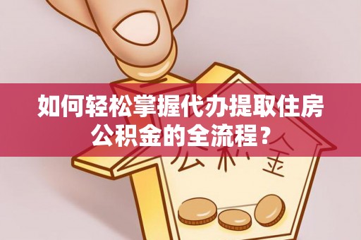 洛江如何轻松掌握代办提取住房公积金的全流程？