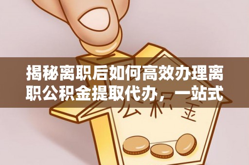 洛江揭秘离职后如何高效办理离职公积金提取代办，一站式服务全解析