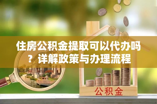 洛江住房公积金提取可以代办吗？详解政策与办理流程
