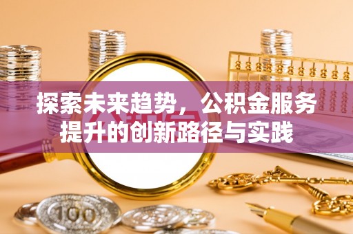 洛江探索未来趋势，公积金服务提升的创新路径与实践
