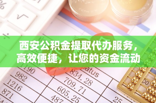 洛江西安公积金提取代办服务，高效便捷，让您的资金流动更灵活
