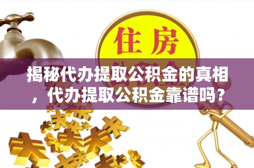 洛江揭秘代办提取公积金的真相，代办提取公积金靠谱吗？
