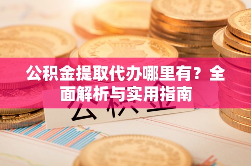 洛江公积金提取代办哪里有？全面解析与实用指南