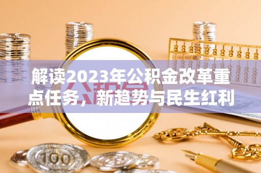 洛江解读2023年公积金改革重点任务，新趋势与民生红利