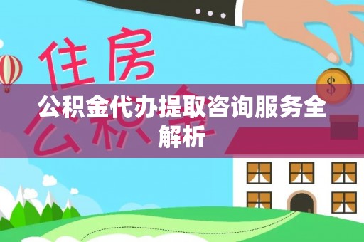 洛江公积金代办提取咨询服务全解析