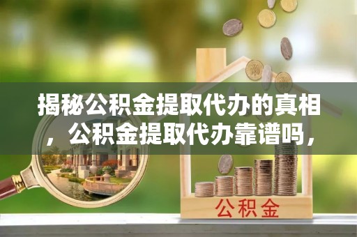 洛江揭秘公积金提取代办的真相，公积金提取代办靠谱吗，如何选择专业服务？