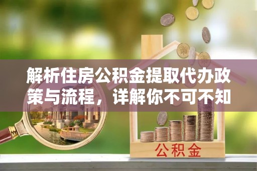 洛江解析住房公积金提取代办政策与流程，详解你不可不知的关键点