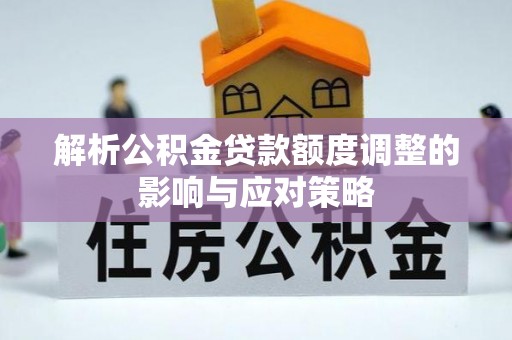 洛江解析公积金贷款额度调整的影响与应对策略