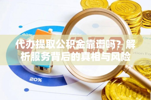 洛江代办提取公积金靠谱吗？解析服务背后的真相与风险