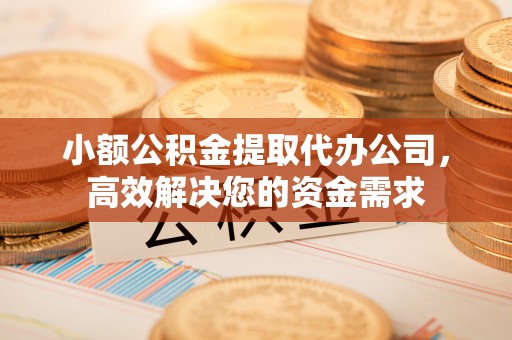 洛江小额公积金提取代办公司，高效解决您的资金需求