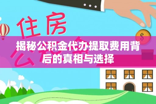 洛江揭秘公积金代办提取费用背后的真相与选择
