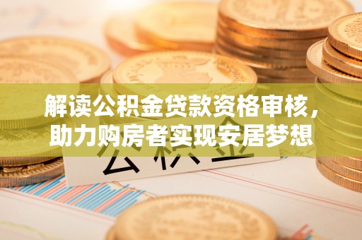 洛江解读公积金贷款资格审核，助力购房者实现安居梦想