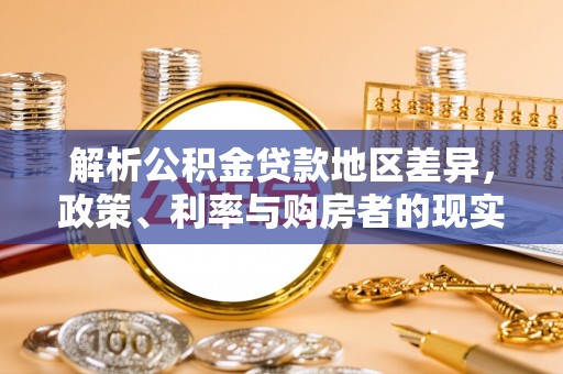 洛江解析公积金贷款地区差异，政策、利率与购房者的现实选择