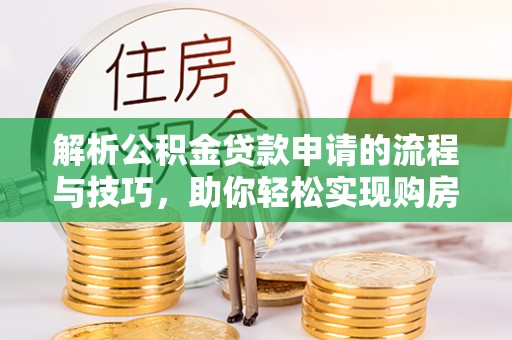 洛江解析公积金贷款申请的流程与技巧，助你轻松实现购房梦想