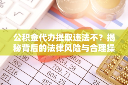 洛江公积金代办提取违法不？揭秘背后的法律风险与合理操作
