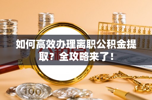 洛江如何高效办理离职公积金提取？全攻略来了！