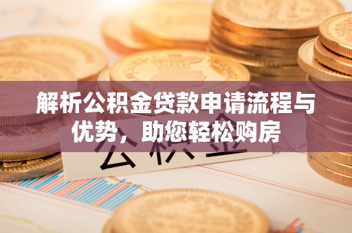 洛江解析公积金贷款申请流程与优势，助您轻松购房
