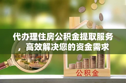洛江代办理住房公积金提取服务，高效解决您的资金需求