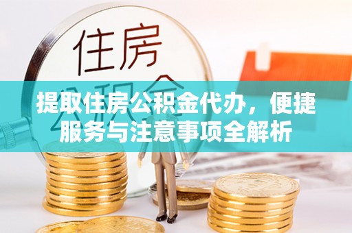 洛江提取住房公积金代办，便捷服务与注意事项全解析