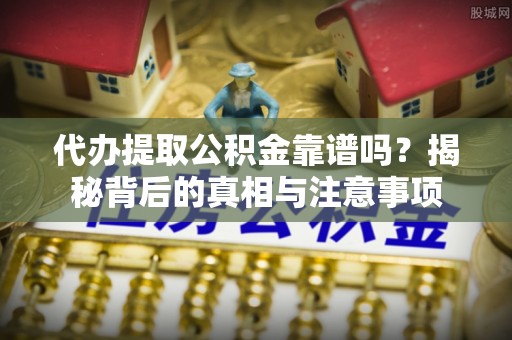 洛江代办提取公积金靠谱吗？揭秘背后的真相与注意事项