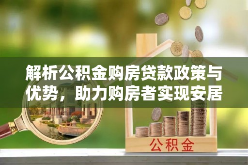 洛江解析公积金购房贷款政策与优势，助力购房者实现安居梦想