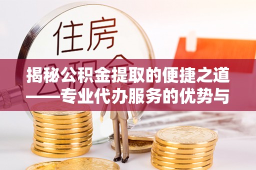 洛江揭秘公积金提取的便捷之道——专业代办服务的优势与选择