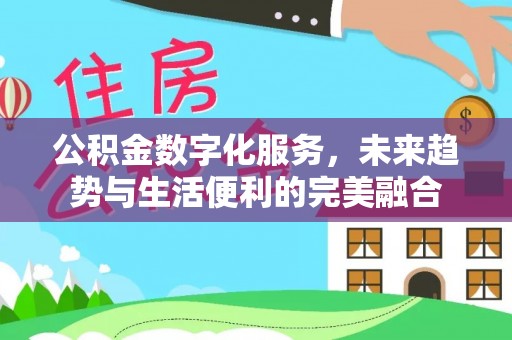 洛江公积金数字化服务，未来趋势与生活便利的完美融合