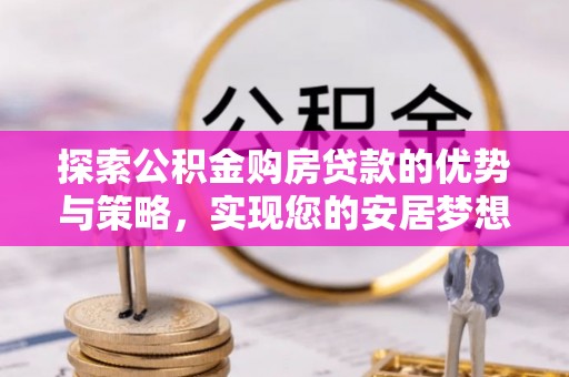 洛江探索公积金购房贷款的优势与策略，实现您的安居梦想