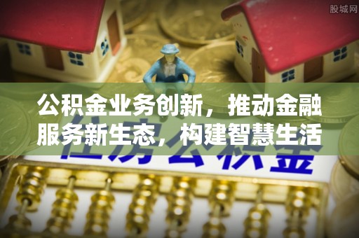 洛江公积金业务创新，推动金融服务新生态，构建智慧生活新未来
