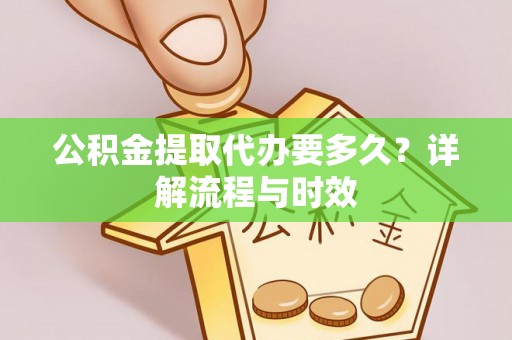 洛江公积金提取代办要多久？详解流程与时效