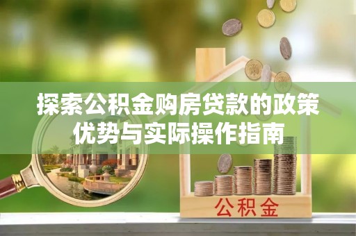 洛江探索公积金购房贷款的政策优势与实际操作指南