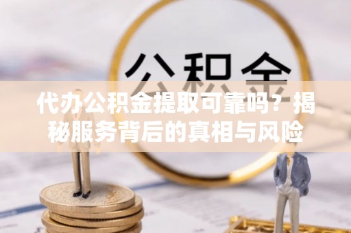 洛江代办公积金提取可靠吗？揭秘服务背后的真相与风险