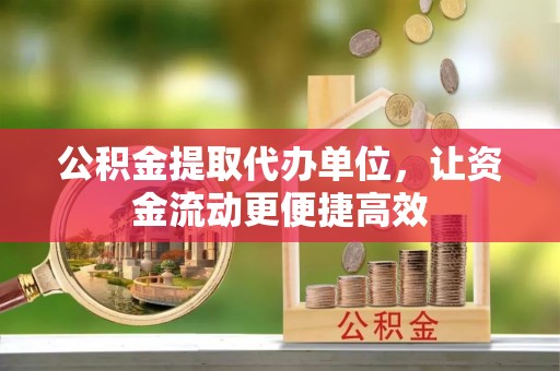 洛江公积金提取代办单位，让资金流动更便捷高效