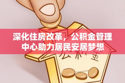 洛江深化住房改革，公积金管理中心助力居民安居梦想