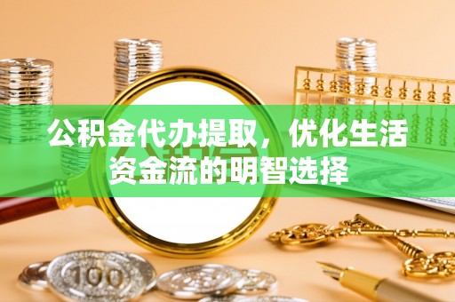 洛江公积金代办提取，优化生活资金流的明智选择