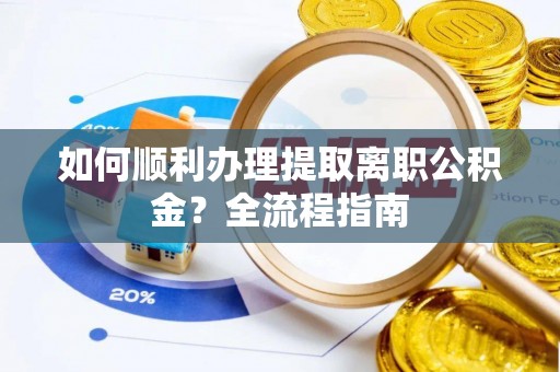 洛江如何顺利办理提取离职公积金？全流程指南